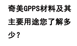 奇美GPPS材料及其主要用途您了解多少？